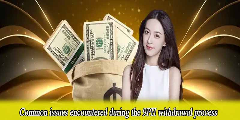 Common issues encountered during the 9PH withdrawal process