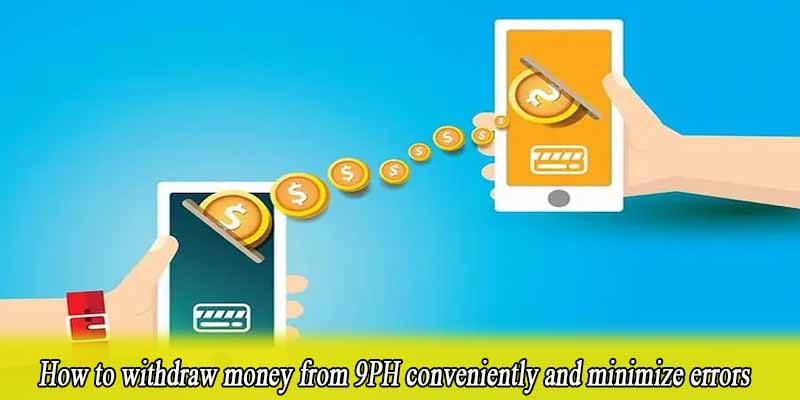 How to withdraw money from 9PH conveniently and minimize errors