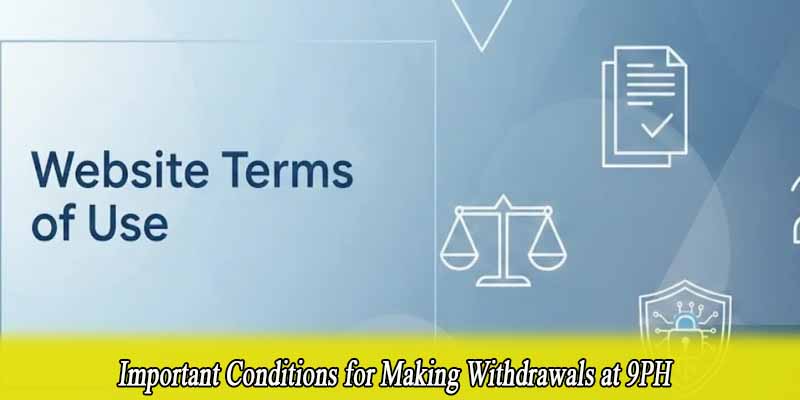 Important Conditions for Making Withdrawals at 9PH