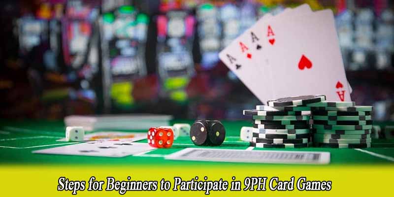 Steps for Beginners to Participate in 9PH Card Games